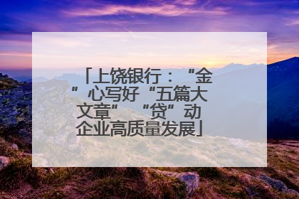 上饶银行：“金”心写好“五篇大文章” “贷”动企业高质量发展