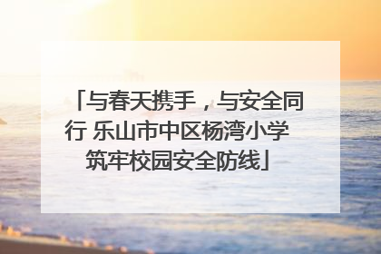 与春天携手，与安全同行 乐山市中区杨湾小学筑牢校园安全防线
