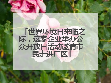 世界环境日来临之际，这家企业举办公众开放日活动邀请市民走进厂区