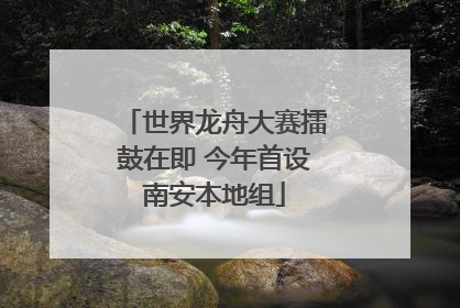 世界龙舟大赛擂鼓在即 今年首设南安本地组