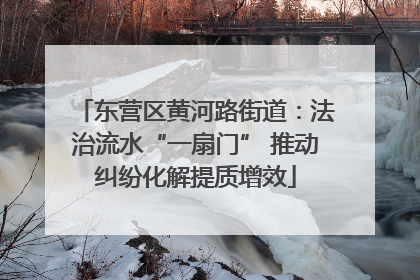 东营区黄河路街道：法治流水“一扇门” 推动纠纷化解提质增效