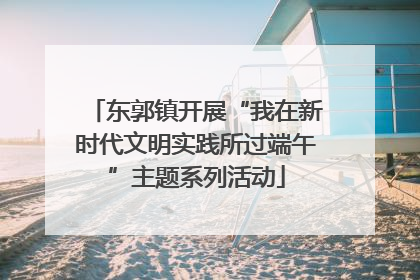 东郭镇开展“我在新时代文明实践所过端午”主题系列活动