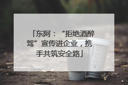 东阿：“拒绝酒醉驾”宣传进企业，携手共筑安全路