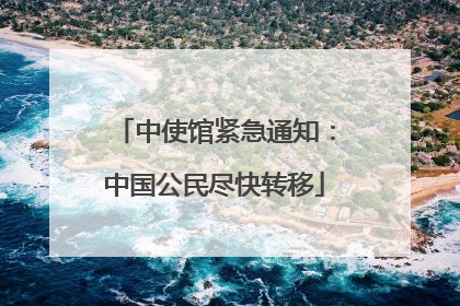 中使馆紧急通知：中国公民尽快转移