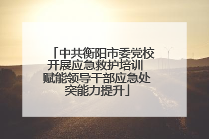 中共衡阳市委党校开展应急救护培训 赋能领导干部应急处突能力提升
