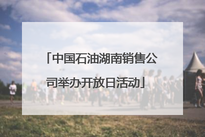 中国石油湖南销售公司举办开放日活动