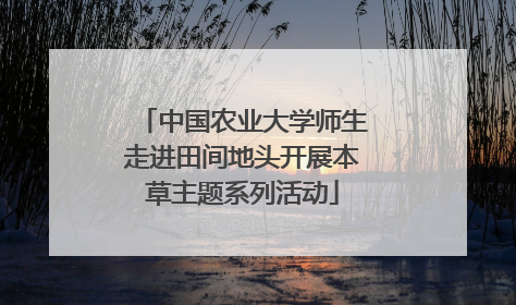 中国农业大学师生走进田间地头开展本草主题系列活动