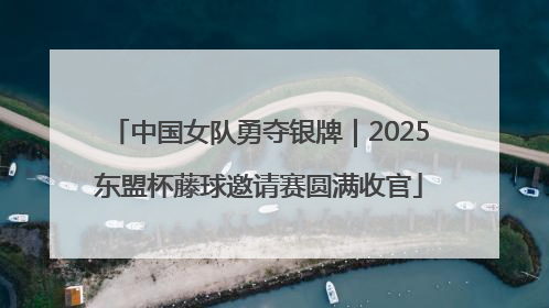 中国女队勇夺银牌｜2025东盟杯藤球邀请赛圆满收官