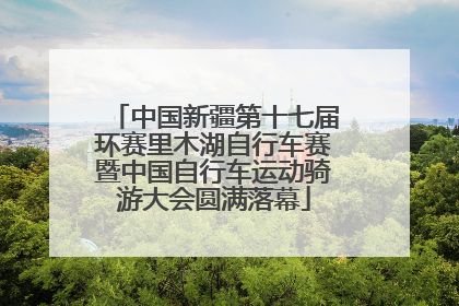 中国新疆第十七届环赛里木湖自行车赛暨中国自行车运动骑游大会圆满落幕
