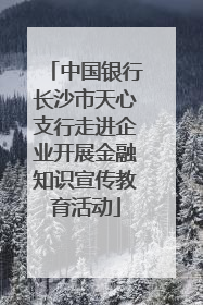 中国银行长沙市天心支行走进企业开展金融知识宣传教育活动