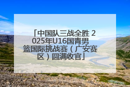 中国队三战全胜 2025年U16国青男篮国际挑战赛（广安赛区）圆满收官