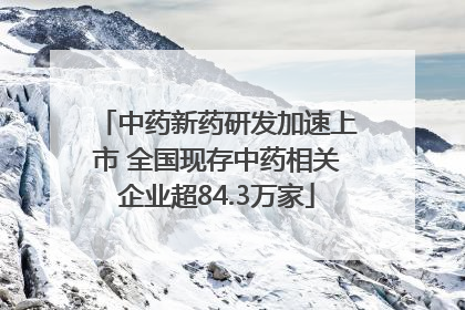 中药新药研发加速上市 全国现存中药相关企业超84.3万家