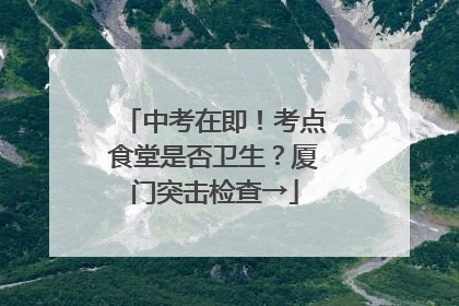 中考在即！考点食堂是否卫生？厦门突击检查→