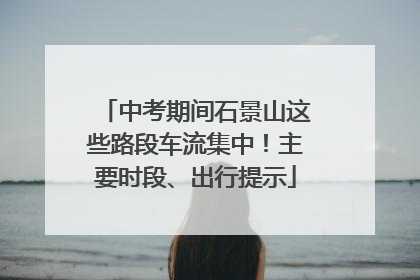 中考期间石景山这些路段车流集中！主要时段、出行提示