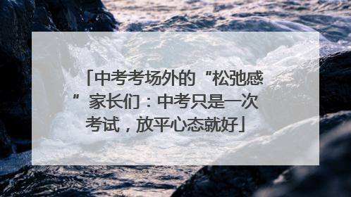 中考考场外的“松弛感”家长们：中考只是一次考试，放平心态就好