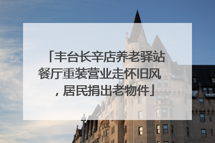 丰台长辛店养老驿站餐厅重装营业走怀旧风，居民捐出老物件