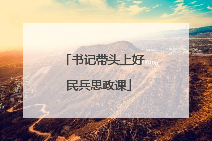 书记带头上好民兵思政课