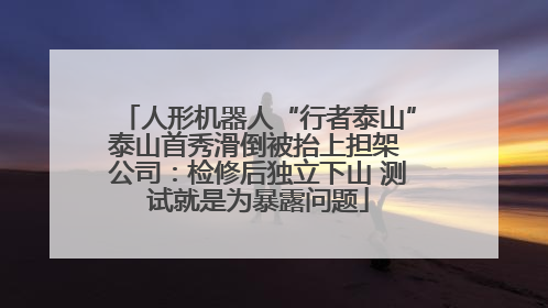 人形机器人“行者泰山”泰山首秀滑倒被抬上担架 公司：检修后独立下山 测试就是为暴露问题