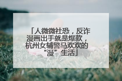 人微微社恐，反诈漫画出手就是爆款，杭州女辅警马欢欢的“漫”生活