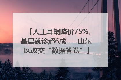 人工耳蜗降价75%、基层就诊超6成……山东医改交“数据答卷”