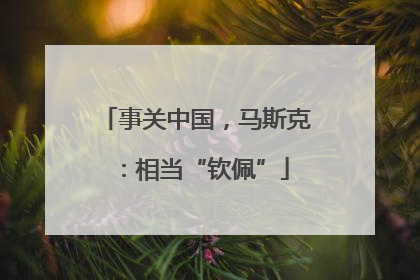 事关中国，马斯克：相当“钦佩”