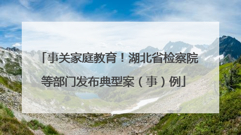 事关家庭教育！湖北省检察院等部门发布典型案（事）例