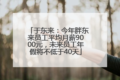 于东来：今年胖东来员工平均月薪9000元，未来员工年假将不低于40天