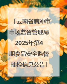 云南省腾冲市市场监督管理局2025年第4期食品安全监督抽检信息公告