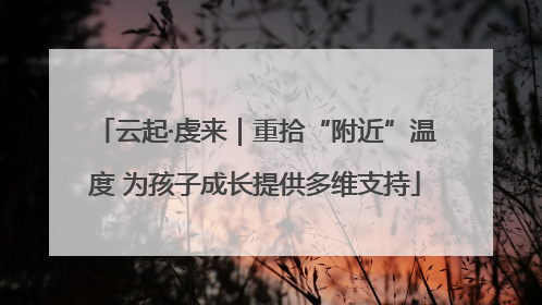 云起·虔来｜重拾“附近”温度 为孩子成长提供多维支持