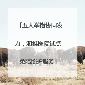 五大举措协同发力，湘雅医院试点免陪照护服务