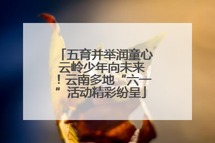 五育并举润童心 云岭少年向未来！云南多地“六一”活动精彩纷呈