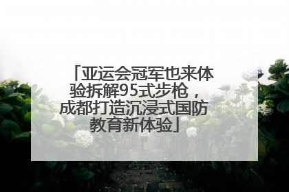 亚运会冠军也来体验拆解95式步枪，成都打造沉浸式国防教育新体验