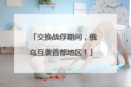 交换战俘期间，俄乌互袭首都地区！