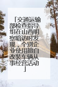 交通运输部检查指导组在山西明察暗访时发现，个别企业使用擅自改装车辆从事经营活动