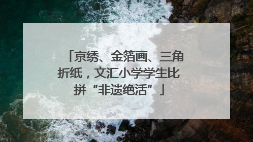 京绣、金箔画、三角折纸，文汇小学学生比拼“非遗绝活”