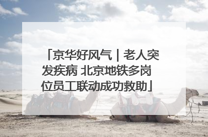 京华好风气｜老人突发疾病 北京地铁多岗位员工联动成功救助