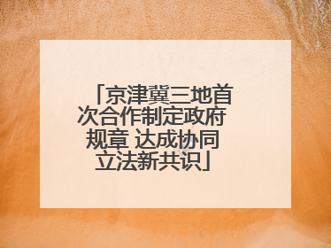 京津冀三地首次合作制定政府规章 达成协同立法新共识
