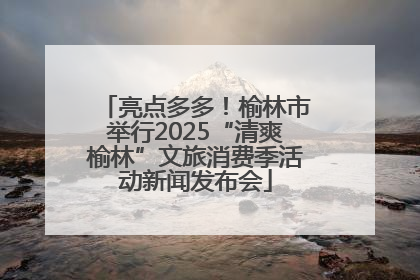 亮点多多！榆林市举行2025“清爽榆林”文旅消费季活动新闻发布会