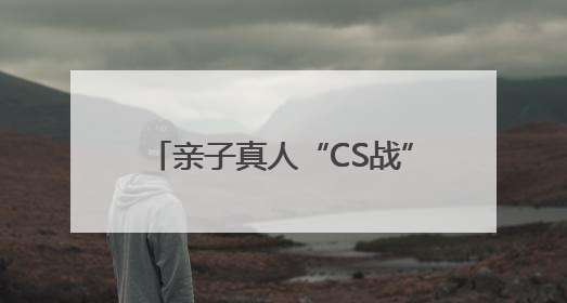 亲子真人“CS战”，寓教于乐学国防