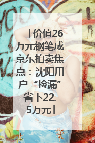 价值26万元钢笔成京东拍卖焦点：沈阳用户“捡漏”省下22.5万元