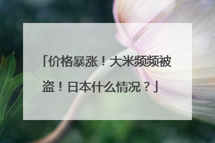 价格暴涨！大米频频被盗！日本什么情况？