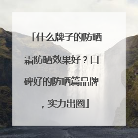 什么牌子的防晒霜防晒效果好？口碑好的防晒篇品牌，实力出圈