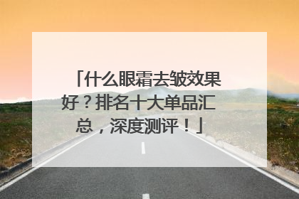 什么眼霜去皱效果好？排名十大单品汇总，深度测评！