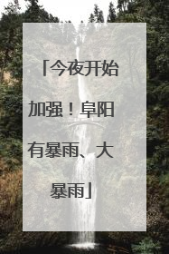 今夜开始加强！阜阳有暴雨、大暴雨