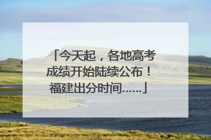 今天起，各地高考成绩开始陆续公布！福建出分时间……
