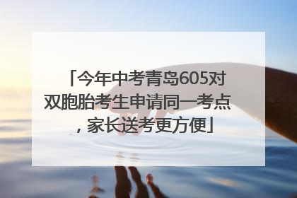 今年中考青岛605对双胞胎考生申请同一考点，家长送考更方便
