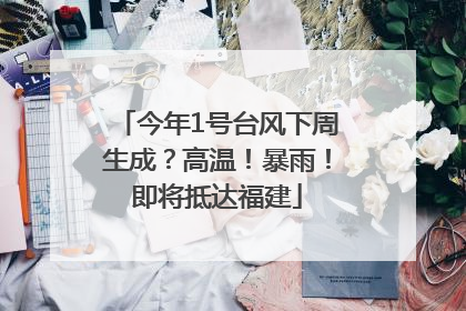 今年1号台风下周生成？高温！暴雨！即将抵达福建