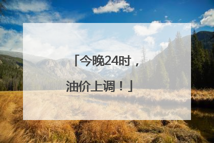 今晚24时，油价上调！