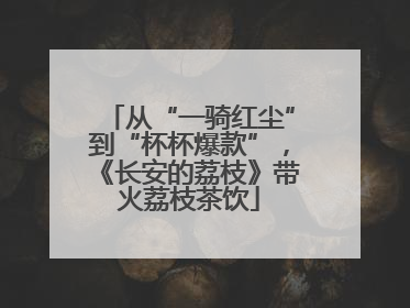 从“一骑红尘”到“杯杯爆款”，《长安的荔枝》带火荔枝茶饮