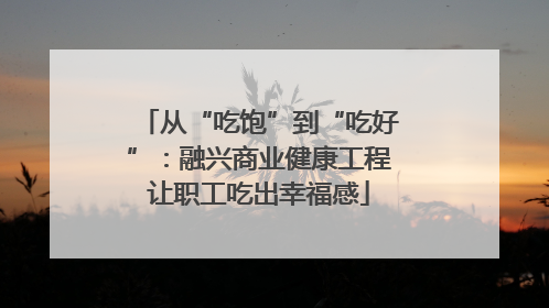 从“吃饱”到“吃好”：融兴商业健康工程让职工吃出幸福感